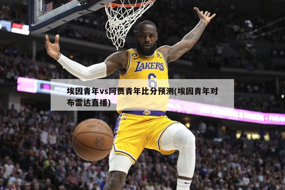 埃因青年vs阿贾青年比分预测(埃因青年对布雷达直播)