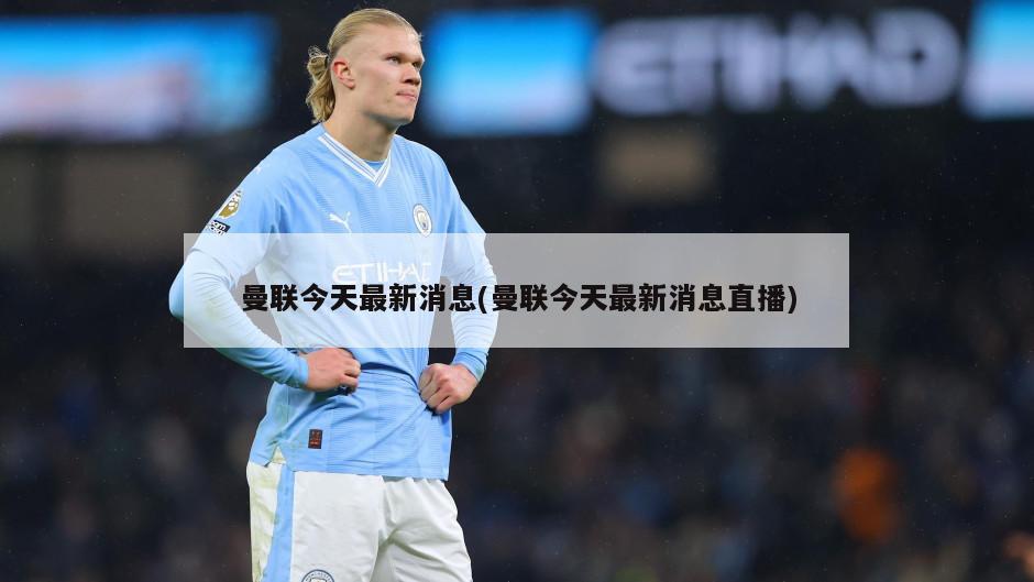 曼联今天最新消息(曼联今天最新消息直播)
