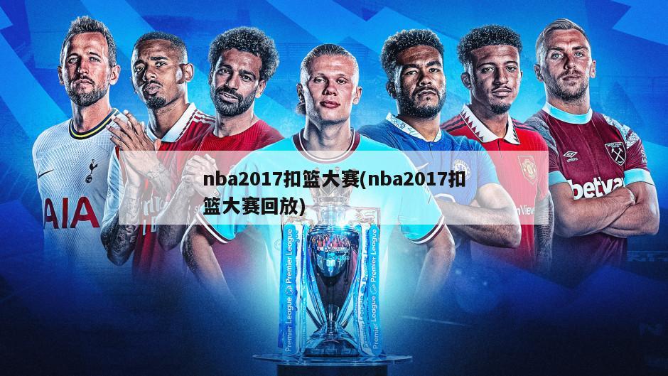 nba2017扣篮大赛(nba2017扣篮大赛回放)