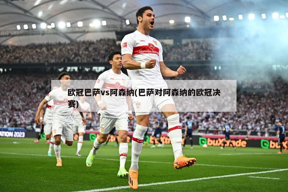 欧冠巴萨vs阿森纳(巴萨对阿森纳的欧冠决赛)