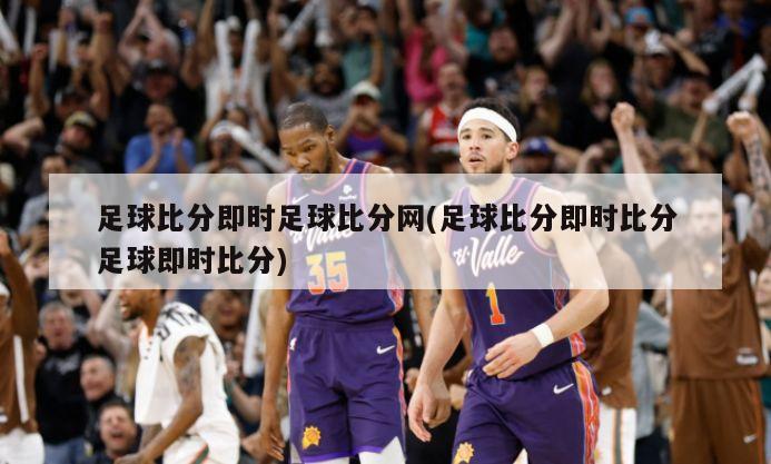 足球比分即时足球比分网(足球比分即时比分足球即时比分)