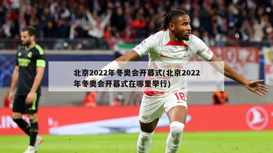 北京2022年冬奥会开幕式(北京2022年冬奥会开幕式在哪里举行)