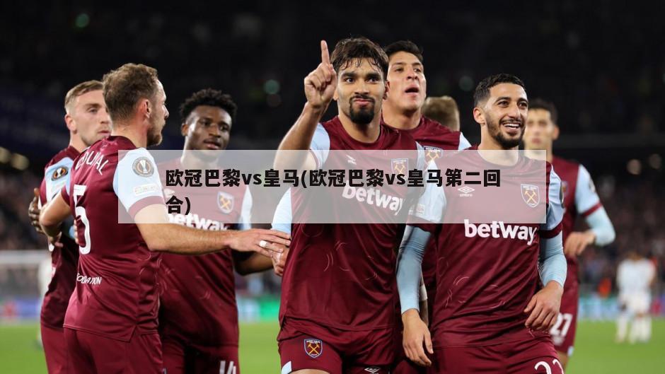 欧冠巴黎vs皇马(欧冠巴黎vs皇马第二回合)