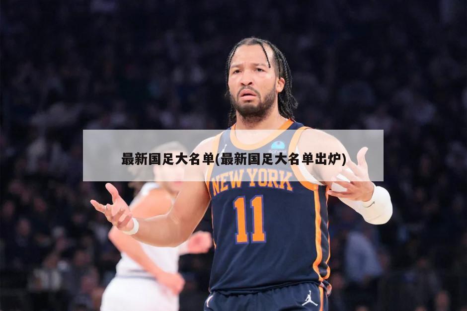 最新国足大名单(最新国足大名单出炉)