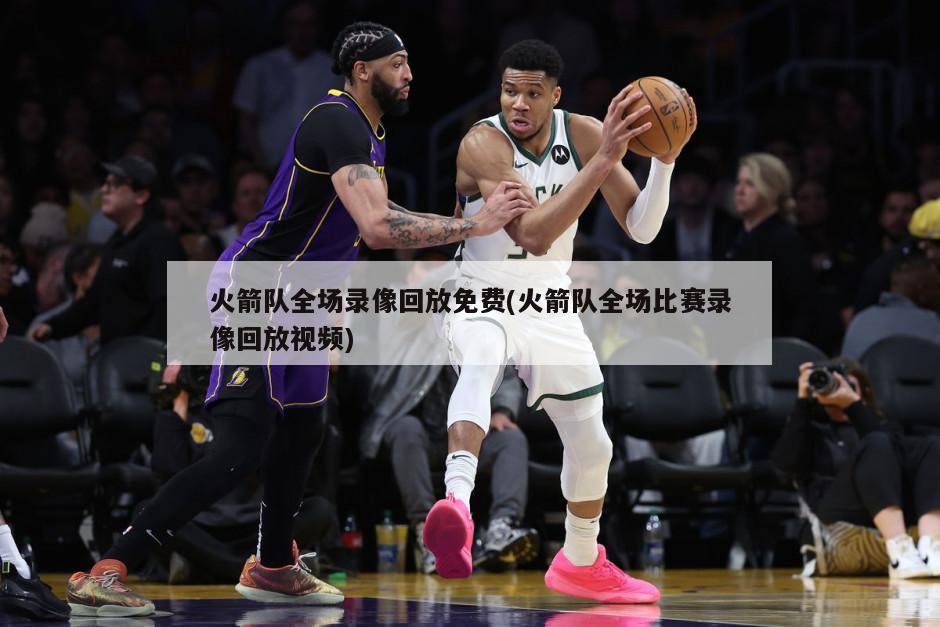 火箭队全场录像回放免费(火箭队全场比赛录像回放视频)