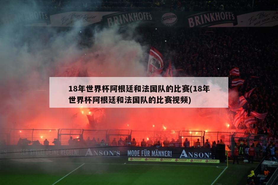 18年世界杯阿根廷和法国队的比赛(18年世界杯阿根廷和法国队的比赛视频)