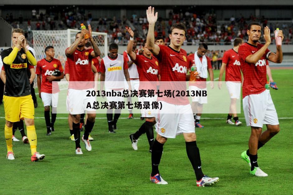 2013nba总决赛第七场(2013NBA总决赛第七场录像)