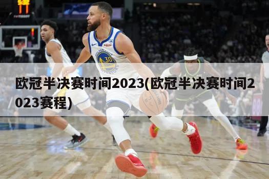 欧冠半决赛时间2023(欧冠半决赛时间2023赛程)