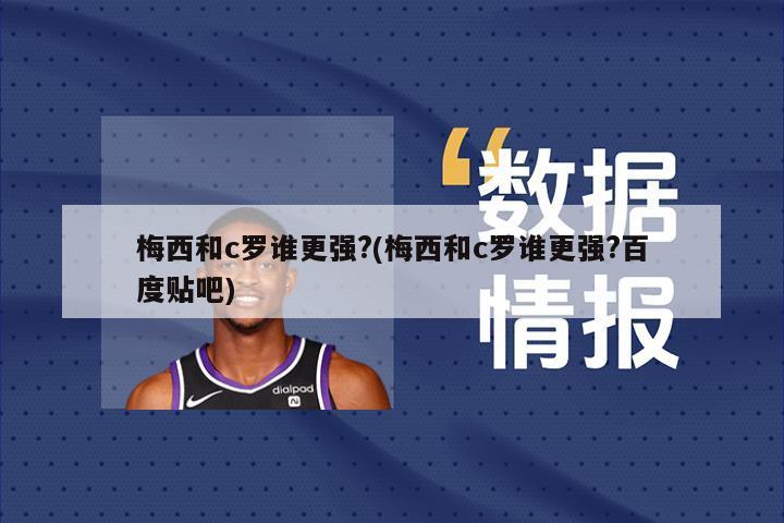梅西和c罗谁更强?(梅西和c罗谁更强?百度贴吧)