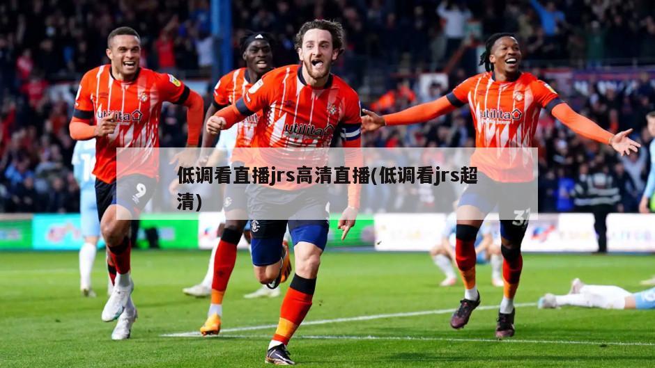 低调看直播jrs高清直播(低调看jrs超清)