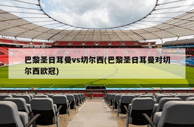 巴黎圣日耳曼vs切尔西(巴黎圣日耳曼对切尔西欧冠)