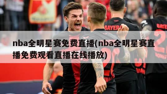 nba全明星赛免费直播(nba全明星赛直播免费观看直播在线播放)
