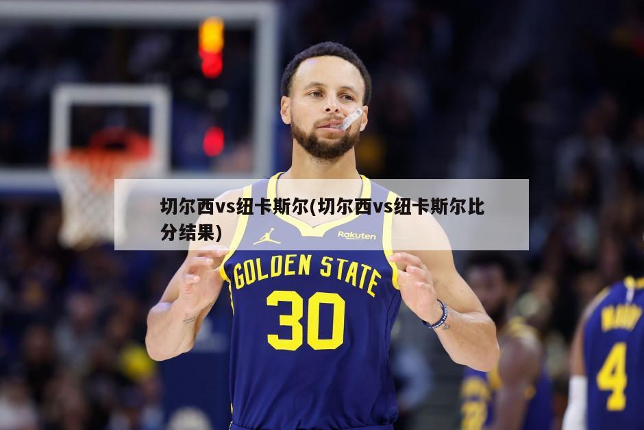 切尔西vs纽卡斯尔(切尔西vs纽卡斯尔比分结果)