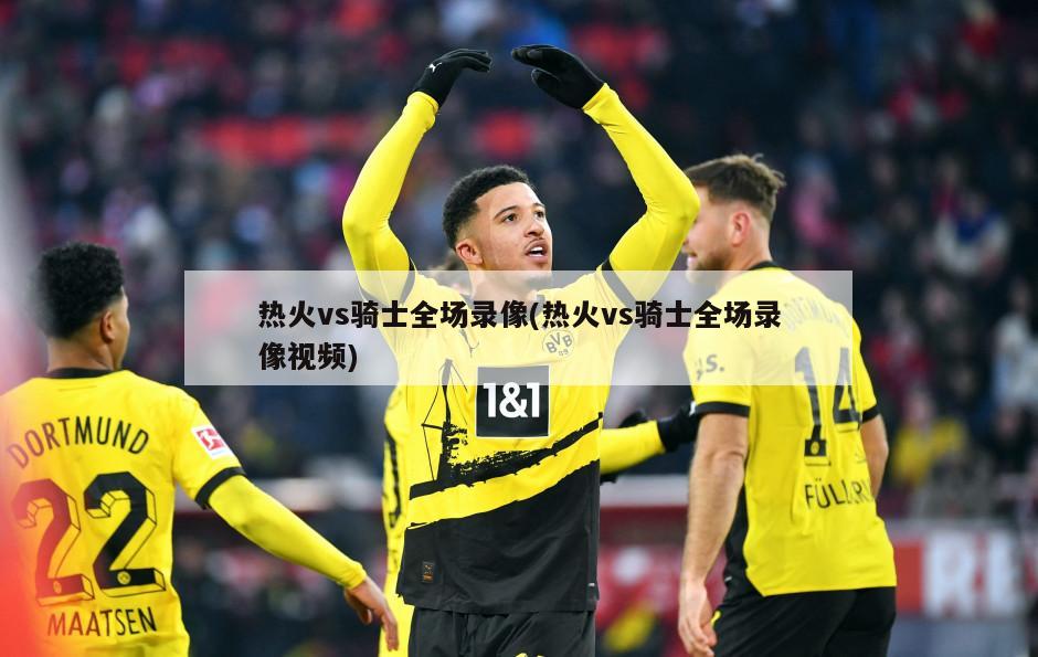 热火vs骑士全场录像(热火vs骑士全场录像视频)