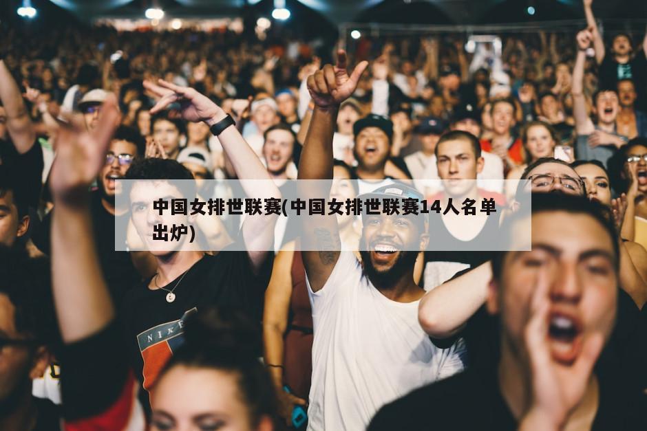 中国女排世联赛(中国女排世联赛14人名单出炉)