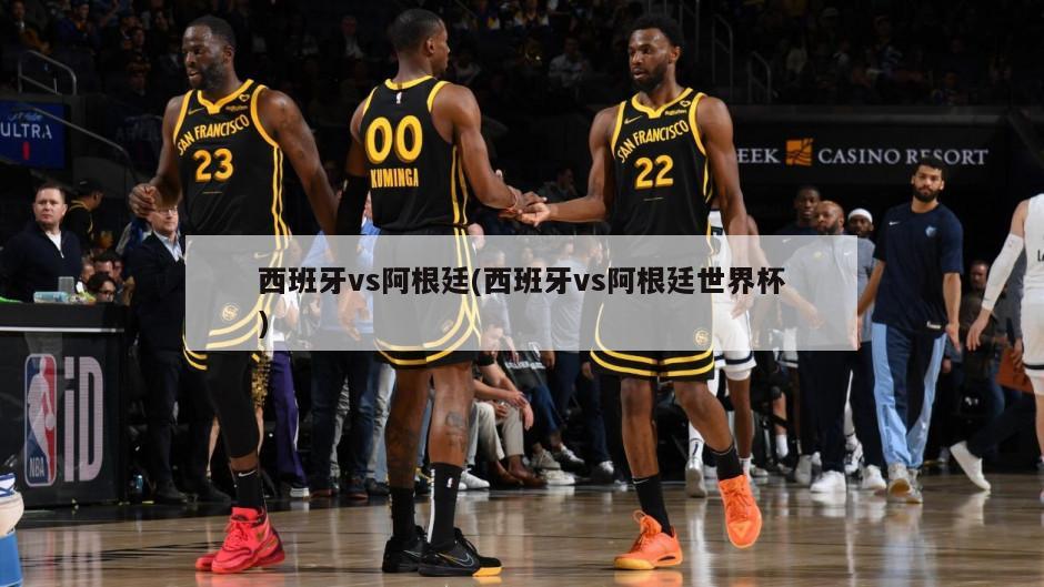 西班牙vs阿根廷(西班牙vs阿根廷世界杯)