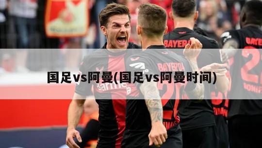国足vs阿曼(国足vs阿曼时间)