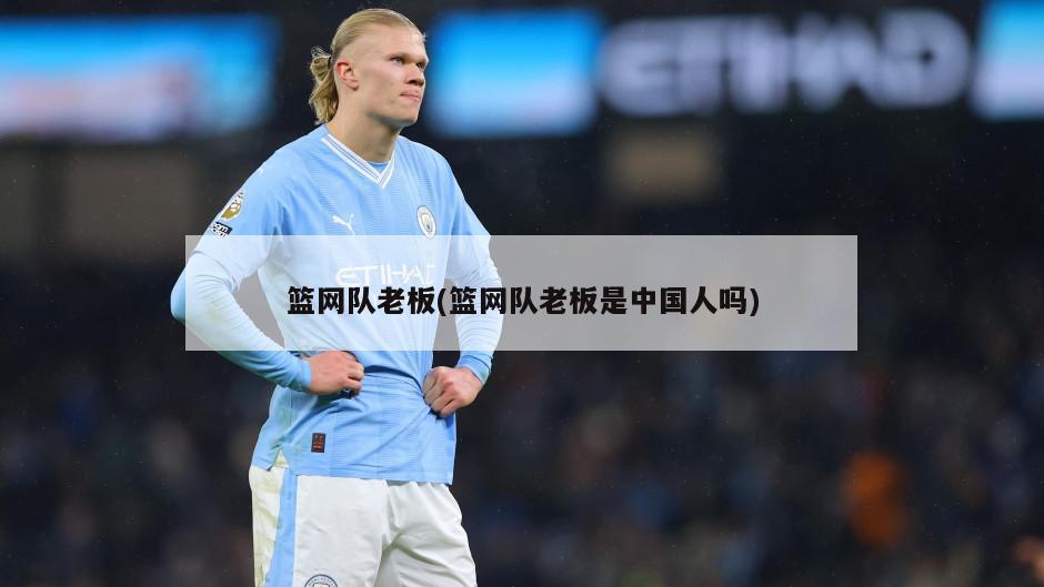 篮网队老板(篮网队老板是中国人吗)