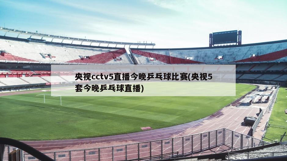 央视cctv5直播今晚乒乓球比赛(央视5套今晚乒乓球直播)