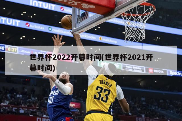 世界杯2022开幕时间(世界杯2021开幕时间)