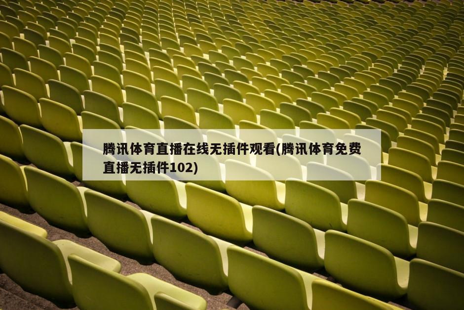 腾讯体育直播在线无插件观看(腾讯体育免费直播无插件102)