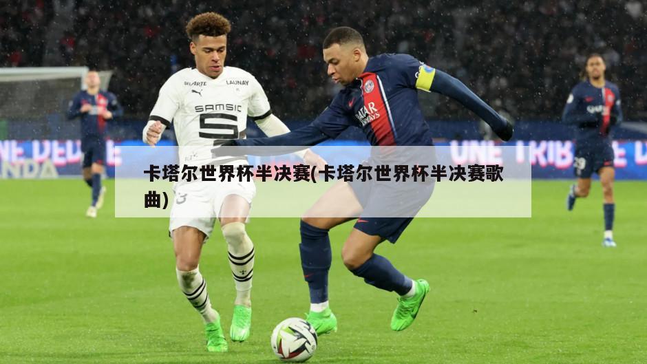 卡塔尔世界杯半决赛(卡塔尔世界杯半决赛歌曲)