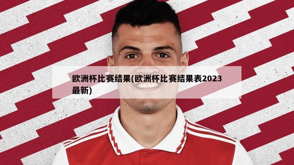 欧洲杯比赛结果(欧洲杯比赛结果表2023最新)