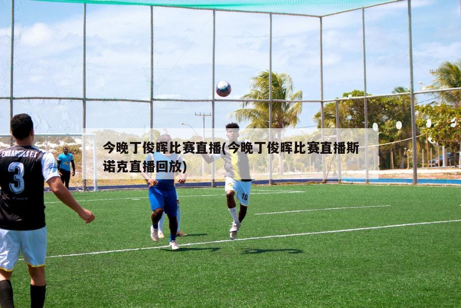 今晚丁俊晖比赛直播(今晚丁俊晖比赛直播斯诺克直播回放)