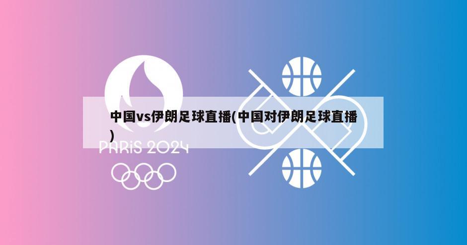 中国vs伊朗足球直播(中国对伊朗足球直播)