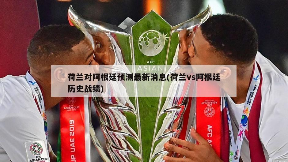 荷兰对阿根廷预测最新消息(荷兰vs阿根廷历史战绩)