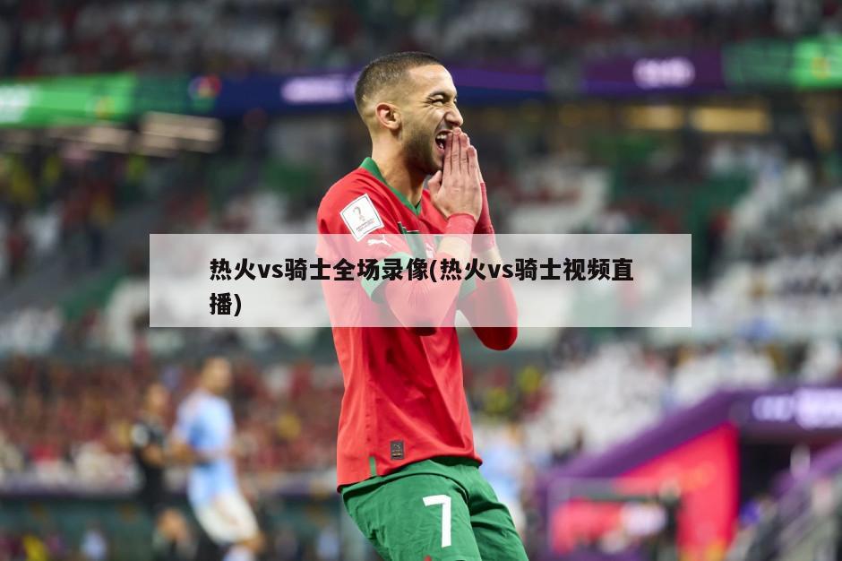 热火vs骑士全场录像(热火vs骑士视频直播)
