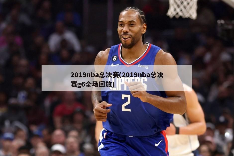 2019nba总决赛(2019nba总决赛g6全场回放)