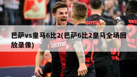 巴萨vs皇马6比2(巴萨6比2皇马全场回放录像)