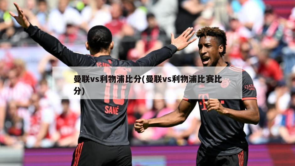 曼联vs利物浦比分(曼联vs利物浦比赛比分)