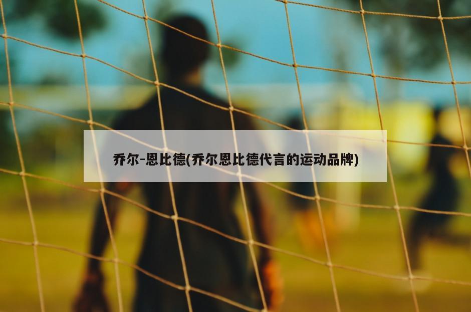 乔尔-恩比德(乔尔恩比德代言的运动品牌)