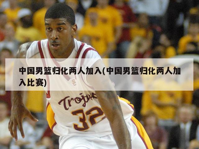 中国男篮归化两人加入(中国男篮归化两人加入比赛)