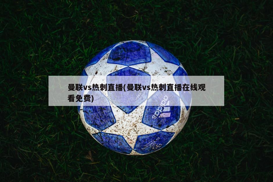 曼联vs热刺直播(曼联vs热刺直播在线观看免费)