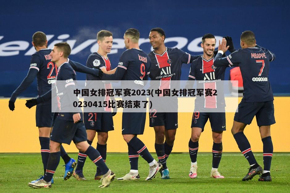 中国女排冠军赛2023(中国女排冠军赛20230415比赛结束了)