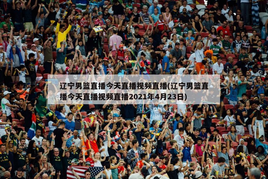 辽宁男篮直播今天直播视频直播(辽宁男篮直播今天直播视频直播2021年4月23日)