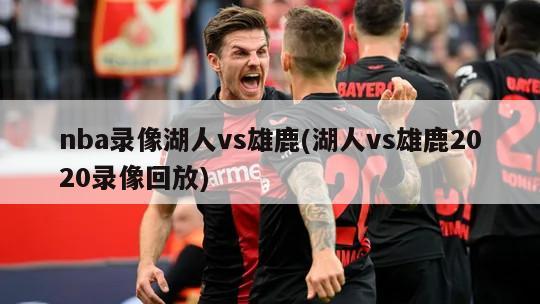 nba录像湖人vs雄鹿(湖人vs雄鹿2020录像回放)