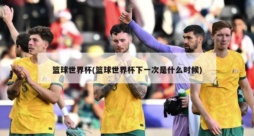 篮球世界杯(篮球世界杯下一次是什么时候)