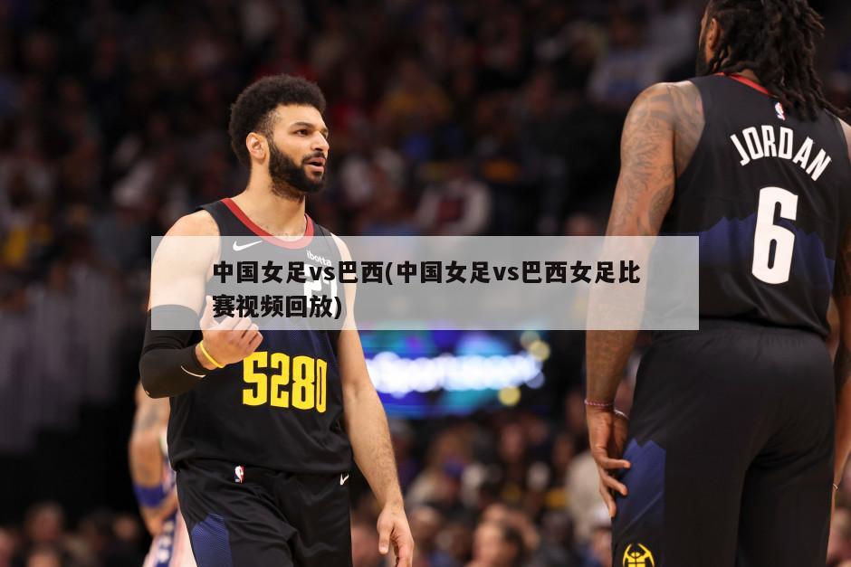 中国女足vs巴西(中国女足vs巴西女足比赛视频回放)