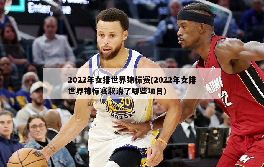 2022年女排世界锦标赛(2022年女排世界锦标赛取消了哪些项目)