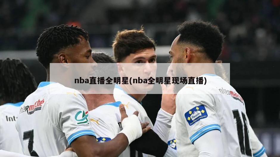 nba直播全明星(nba全明星现场直播)