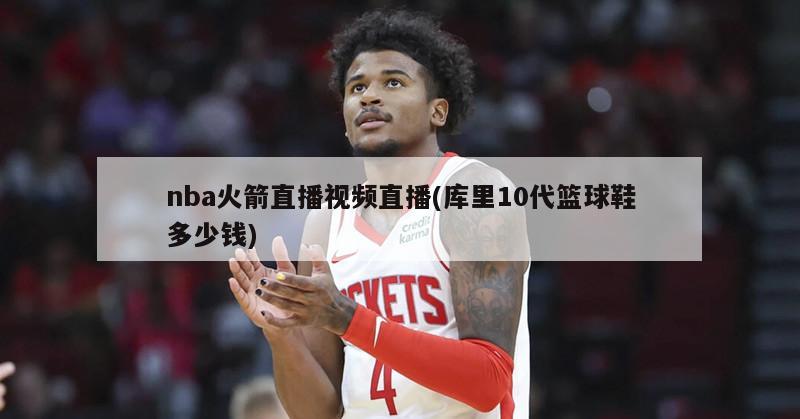 nba火箭直播视频直播(库里10代篮球鞋多少钱)
