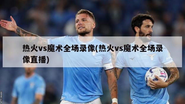 热火vs魔术全场录像(热火vs魔术全场录像直播)