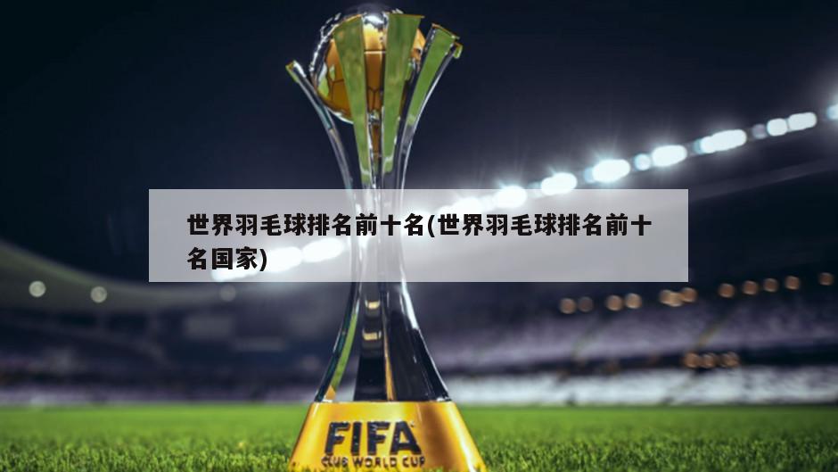 世界羽毛球排名前十名(世界羽毛球排名前十名国家)