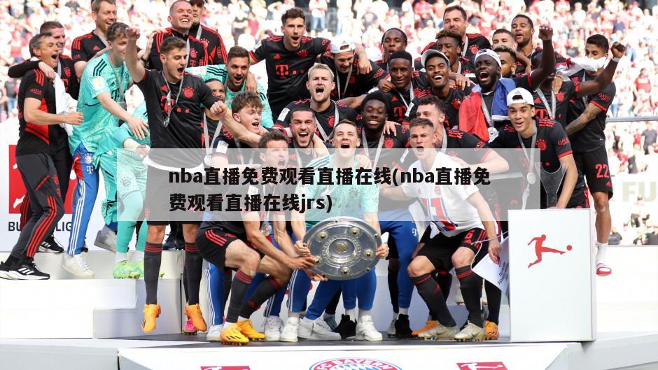 nba直播免费观看直播在线(nba直播免费观看直播在线jrs)