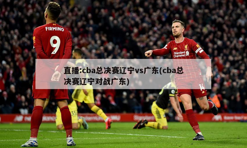 直播:cba总决赛辽宁vs广东(cba总决赛辽宁对战广东)