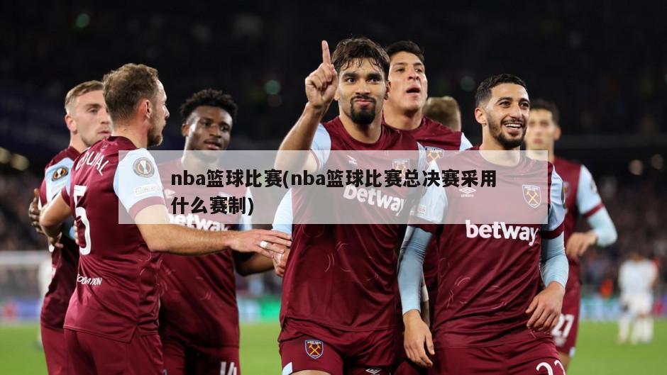 nba篮球比赛(nba篮球比赛总决赛采用什么赛制)